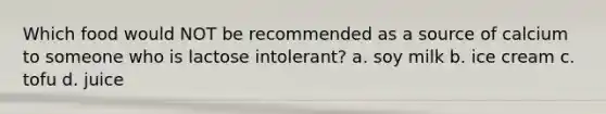 Which food would NOT be recommended as a source of calcium to someone who is lactose intolerant? a. soy milk b. ice cream c. tofu d. juice