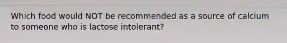 Which food would NOT be recommended as a source of calcium to someone who is lactose intolerant?