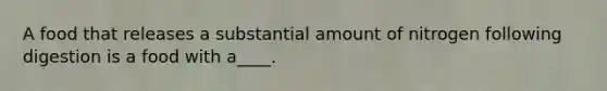 A food that releases a substantial amount of nitrogen following digestion is a food with a____.