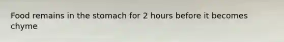 Food remains in the stomach for 2 hours before it becomes chyme