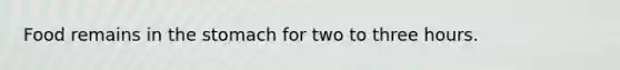 Food remains in the stomach for two to three hours.