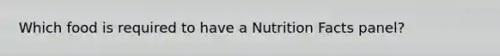 Which food is required to have a Nutrition Facts panel?​