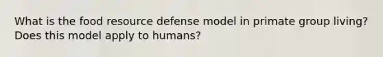 What is the food resource defense model in primate group living? Does this model apply to humans?