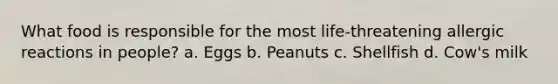 What food is responsible for the most life-threatening allergic reactions in people? a. Eggs b. Peanuts c. Shellfish d. Cow's milk