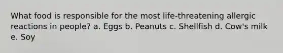 What food is responsible for the most life-threatening allergic reactions in people? a. Eggs b. Peanuts c. Shellfish d. Cow's milk e. Soy