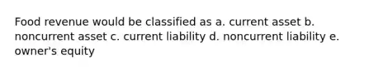 Food revenue would be classified as a. current asset b. noncurrent asset c. current liability d. noncurrent liability e. owner's equity