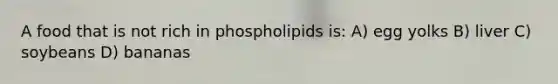 A food that is not rich in phospholipids is: A) egg yolks B) liver C) soybeans D) bananas