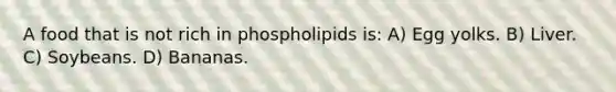 A food that is not rich in phospholipids is: A) Egg yolks. B) Liver. C) Soybeans. D) Bananas.