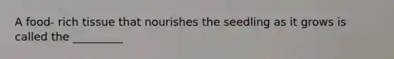 A food- rich tissue that nourishes the seedling as it grows is called the _________