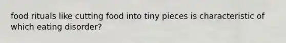 food rituals like cutting food into tiny pieces is characteristic of which eating disorder?