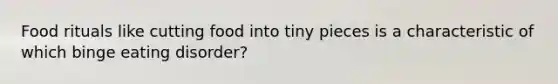 Food rituals like cutting food into tiny pieces is a characteristic of which binge eating disorder?