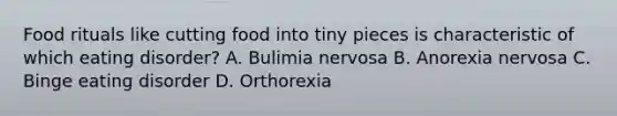 Food rituals like cutting food into tiny pieces is characteristic of which eating disorder? A. Bulimia nervosa B. Anorexia nervosa C. Binge eating disorder D. Orthorexia