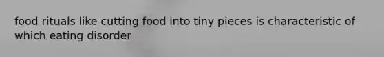 food rituals like cutting food into tiny pieces is characteristic of which eating disorder