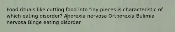 Food rituals like cutting food into tiny pieces is characteristic of which eating disorder? Anorexia nervosa Orthorexia Bulimia nervosa Binge eating disorder