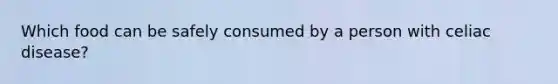 Which food can be safely consumed by a person with celiac disease?