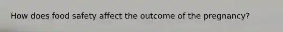 How does food safety affect the outcome of the pregnancy?
