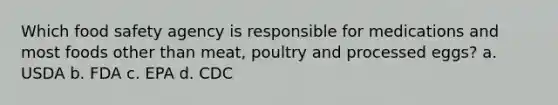 Which food safety agency is responsible for medications and most foods other than meat, poultry and processed eggs? a. USDA b. FDA c. EPA d. CDC