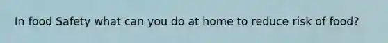 In food Safety what can you do at home to reduce risk of food?