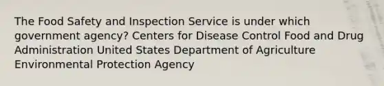 The Food Safety and Inspection Service is under which government agency? Centers for Disease Control Food and Drug Administration United States Department of Agriculture Environmental Protection Agency