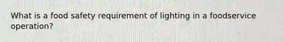 What is a food safety requirement of lighting in a foodservice operation?