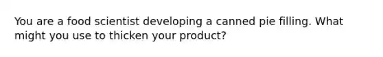 You are a food scientist developing a canned pie filling. What might you use to thicken your product?