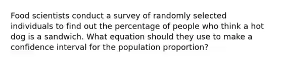 Food scientists conduct a survey of randomly selected individuals to find out the percentage of people who think a hot dog is a sandwich. What equation should they use to make a confidence interval for the population proportion?