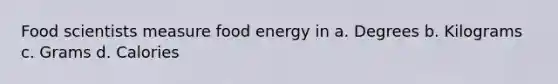 Food scientists measure food energy in a. Degrees b. Kilograms c. Grams d. Calories