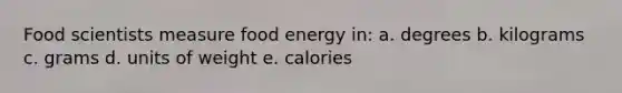 Food scientists measure food energy in:​ a. degrees b. kilograms c. grams d. units of weight e. calories