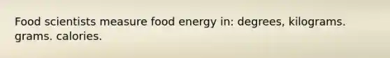 Food scientists measure food energy in: degrees, kilograms. grams. calories.