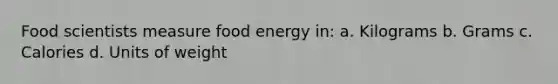 Food scientists measure food energy in: a. Kilograms b. Grams c. Calories d. Units of weight