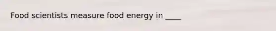 Food scientists measure food energy in ____