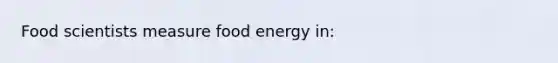 Food scientists measure food energy in:​