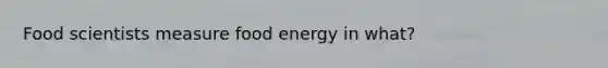 Food scientists measure food energy in what?