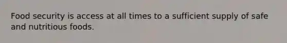 Food security is access at all times to a sufficient supply of safe and nutritious foods.