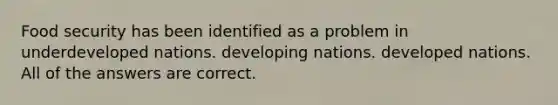 Food security has been identified as a problem in underdeveloped nations. developing nations. developed nations. All of the answers are correct.