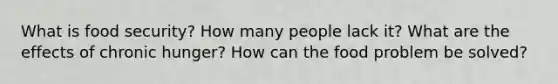 What is food security? How many people lack it? What are the effects of chronic hunger? How can the food problem be solved?