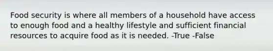 Food security is where all members of a household have access to enough food and a healthy lifestyle and sufficient financial resources to acquire food as it is needed. -True -False