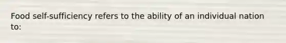 Food self-sufficiency refers to the ability of an individual nation to: