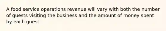 A food service operations revenue will vary with both the number of guests visiting the business and the amount of money spent by each guest