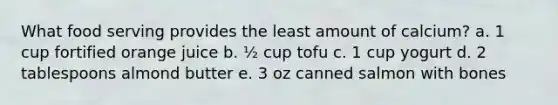 What food serving provides the least amount of calcium? a. 1 cup fortified orange juice b. ½ cup tofu c. 1 cup yogurt d. 2 tablespoons almond butter e. 3 oz canned salmon with bones