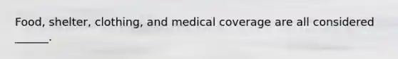 Food, shelter, clothing, and medical coverage are all considered ______.