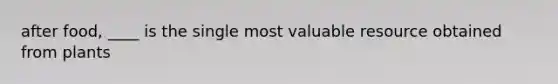 after food, ____ is the single most valuable resource obtained from plants