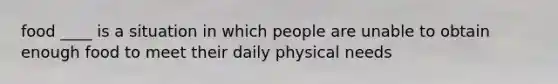 food ____ is a situation in which people are unable to obtain enough food to meet their daily physical needs