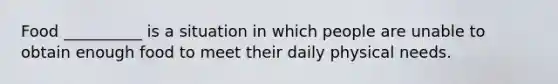 Food __________ is a situation in which people are unable to obtain enough food to meet their daily physical needs.