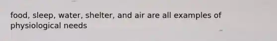 food, sleep, water, shelter, and air are all examples of physiological needs