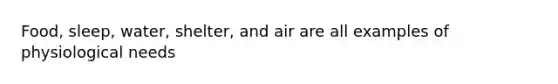 Food, sleep, water, shelter, and air are all examples of physiological needs