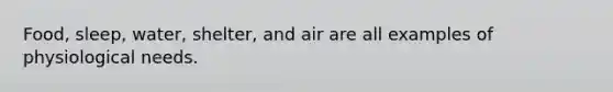 Food, sleep, water, shelter, and air are all examples of physiological needs.