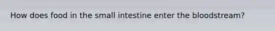 How does food in the small intestine enter the bloodstream?