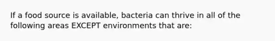 If a food source is available, bacteria can thrive in all of the following areas EXCEPT environments that are: