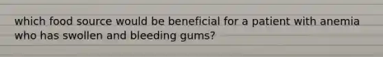 which food source would be beneficial for a patient with anemia who has swollen and bleeding gums?